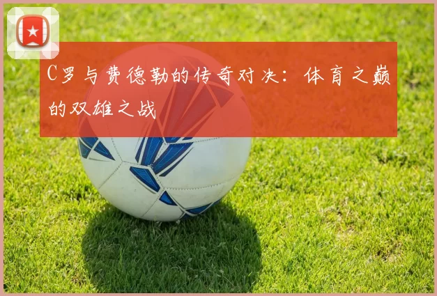 C罗与费德勒的传奇对决：体育之巅的双雄之战