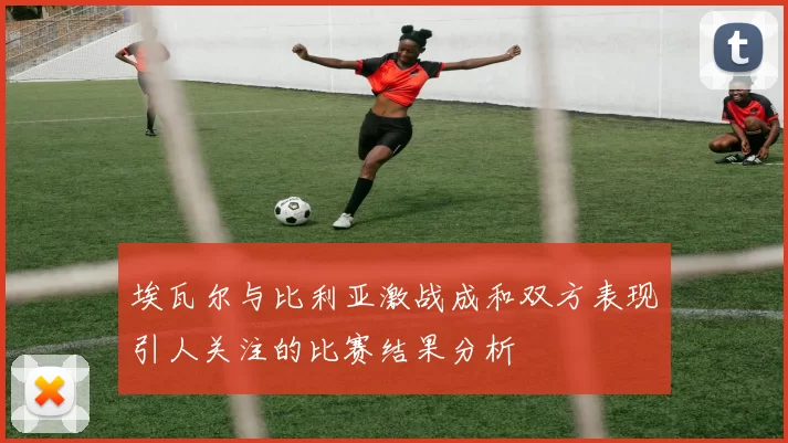 埃瓦尔与比利亚激战成和双方表现引人关注的比赛结果分析