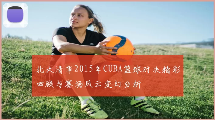 北大清华2015年CUBA篮球对决精彩回顾与赛场风云变幻分析