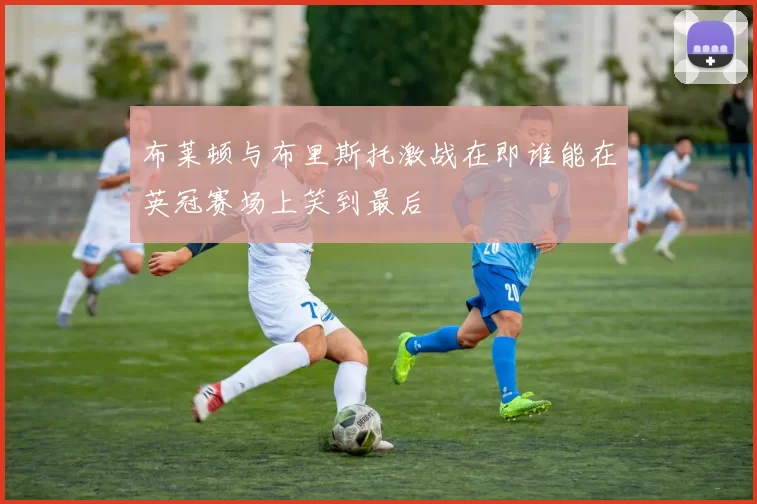 布莱顿与布里斯托激战在即谁能在英冠赛场上笑到最后