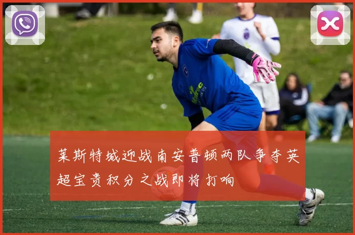 莱斯特城迎战南安普顿两队争夺英超宝贵积分之战即将打响