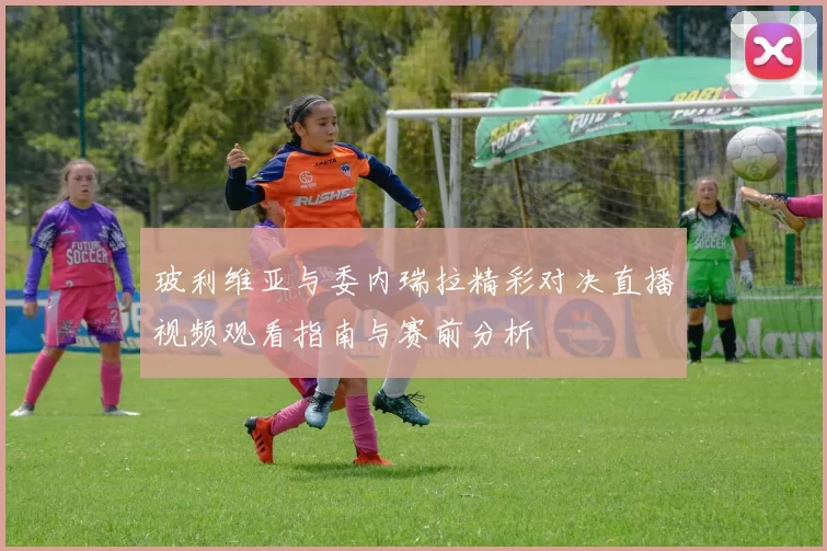 玻利维亚与委内瑞拉精彩对决直播视频观看指南与赛前分析