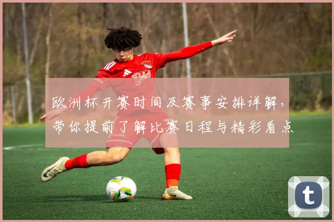 欧洲杯开赛时间及赛事安排详解，带你提前了解比赛日程与精彩看点