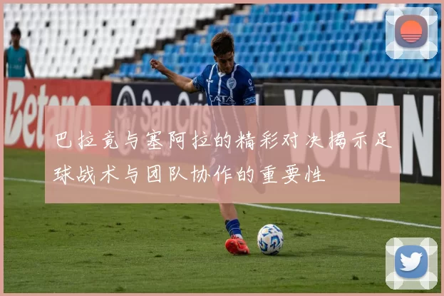 巴拉竟与塞阿拉的精彩对决揭示足球战术与团队协作的重要性