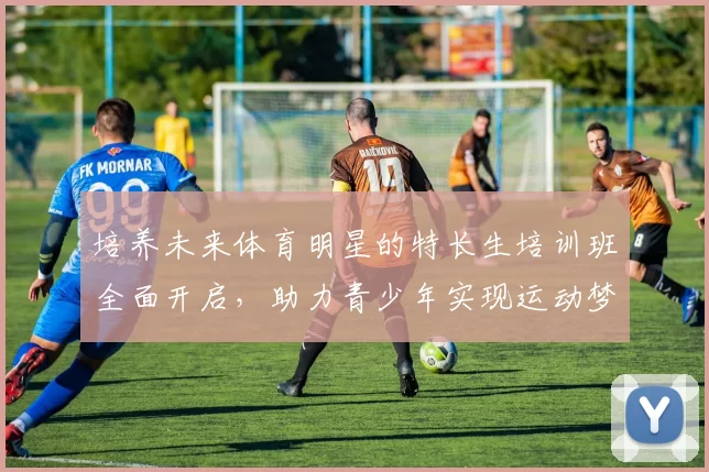 培养未来体育明星的特长生培训班全面开启，助力青少年实现运动梦想